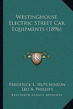Westinghouse Electric Street Car Equipments: Containing a Description of the Various Motors, Controllers and Other Electric Street Car Apparatus ... with Detailed Instructions for the Operat