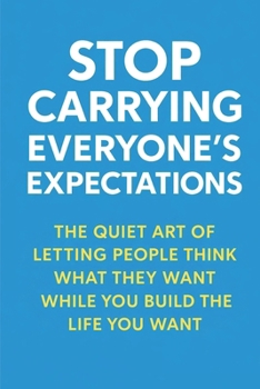 Stop Carrying Everyone’s Expectations: The Quiet Art of Letting People Think What They Want While You Build the Life You Want
