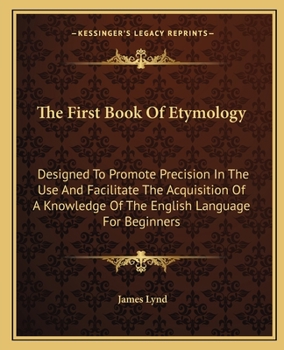 Paperback The First Book Of Etymology: Designed To Promote Precision In The Use And Facilitate The Acquisition Of A Knowledge Of The English Language For Beg Book