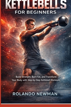 COMPLETE GUIDE TO KETTLEBELLS FOR BEGINNERS: Build Strength, Burn Fat, And Transform Your Body Fast With Simple Full-Body Routines, 15-Minute Workouts, And A 30-Day Beginner Training Plan