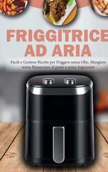 Friggitrice ad Aria: Facili e Gustose Ricette per Friggere senza Olio. Mangiare senza Rinunciare al Gusto e senza Ingrassare- Air Fryer Cookbook ( Italian Version)
