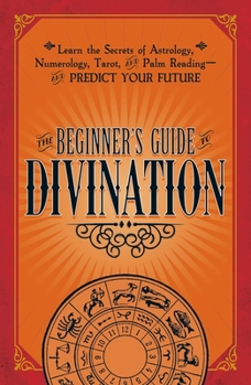 Paperback The Beginner's Guide to Divination: Learn the Secrets of Astrology, Numerology, Tarot, and Palm Reading--And Predict Your Future Book