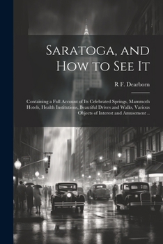 Saratoga, and how to see It: Containing a Full Account of its Celebrated Springs, Mammoth Hotels, Health Institutions, Beautiful Drives and Walks,