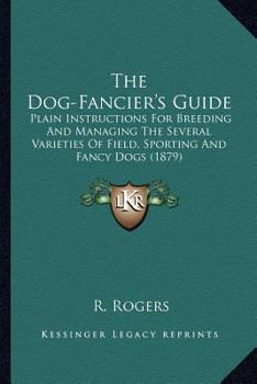 Paperback The Dog-Fancier's Guide: Plain Instructions For Breeding And Managing The Several Varieties Of Field, Sporting And Fancy Dogs (1879) Book