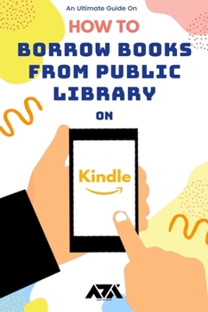 Paperback How to Borrow Books from Public Library on Kindle: A Step by Step Guide on Borrowing a Book from Public Library to Kindle App, Fire Tablet, or E-reade Book
