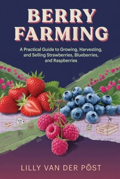 Berry Farming: A Practical Guide to Growing, Harvesting, and Selling Strawberries, Blueberries, and Raspberries