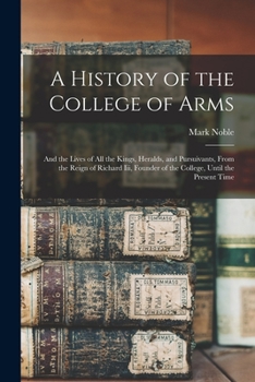 Paperback A History of the College of Arms: And the Lives of All the Kings, Heralds, and Pursuivants, From the Reign of Richard Iii, Founder of the College, Unt Book