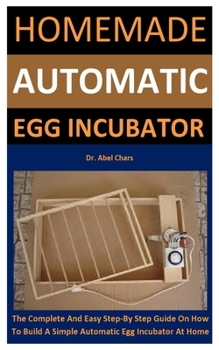 Paperback Homemade Automatic Egg Incubator: The Complete And Easy Step-By Step Guide On How To Build A Simple Automatic Egg Incubator At Home Book