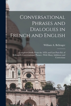 Conversational Phrases and Dialogues in French and English: Compiled Chiefly from the 18Th and Last Paris Ed. of Bellenger's Conversational Phrases : With Many Additions and Corrections