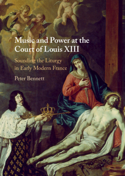 Hardcover Music and Power at the Court of Louis XIII: Sounding the Liturgy in Early Modern France Book