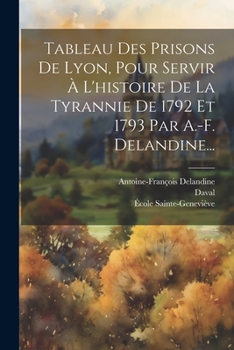 Paperback Tableau Des Prisons De Lyon, Pour Servir À L'histoire De La Tyrannie De 1792 Et 1793 Par A.-f. Delandine... [French] Book