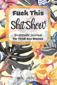 Fuck This Shit Show Gratitude Journal For Tired-Ass Women: Cuss words Gratitude Journal Gift For Tired-Ass Women and Girls ; Blank Templates to Record all your Fucking Thoughts