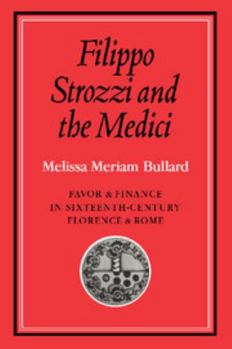 Filippo Strozzi and the Medici: Favor and Finance in Sixteenth-Century Florence and Rome - Book  of the Cambridge Studies in Early Modern History