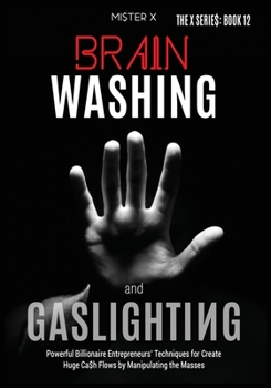 Brainwashing and Gaslighting: Powerful Billionaire Entrepreneurs’ Techniques for Create Huge Ca$h Flows by Manipulating the Masses
