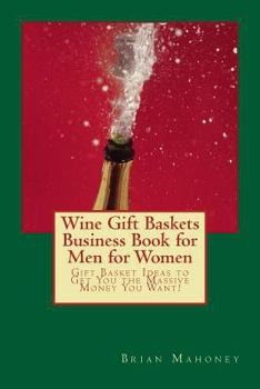 Wine Gift Baskets Business Book for Men for Women: Gift Basket Ideas to Get You the Massive Money You Want!
