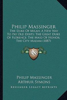 Philip Massinger: The Duke Of Milan; A New Way To Pay Old Debts; The Great Duke Of Florence; The Maid Of Honor; The City Madam