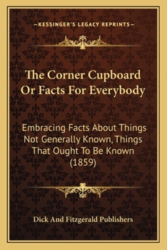 Paperback The Corner Cupboard Or Facts For Everybody: Embracing Facts About Things Not Generally Known, Things That Ought To Be Known (1859) Book