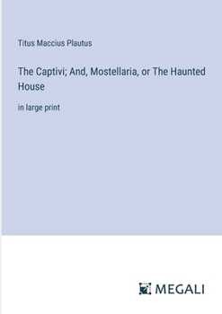 The Captivi; And, Mostellaria, or The Haunted House: in large print