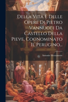 Della Vita E Delle Opere Di Pietro Vannucci Da Castello Della Pieve, Cognominato Il Perugino... (Italian Edition)
