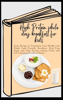 Paperback High Protein whole day breakfast for kids: Tasty Recipes to Transform Your Health with Whole Food Friendly Breakfast, Meal Prep Magic and Time Saving Book