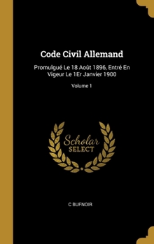 Hardcover Code Civil Allemand: Promulgué Le 18 Août 1896, Entré En Vigeur Le 1Er Janvier 1900; Volume 1 [French] Book