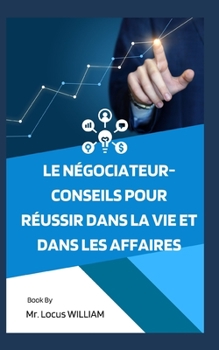 Le n?gociateur-Conseils pour r?ussir dans la vie et dans les affaires