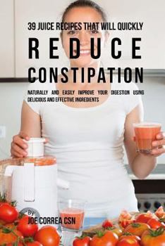 Paperback 39 Juice Recipes That Will Quickly Reduce Constipation: Naturally and Easily Improve Your Digestion Using Delicious and Effective Ingredients Book