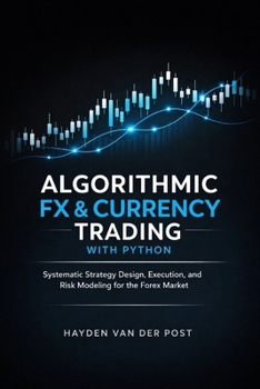 Algorithmic FX & Currency Trading with Python: Systematic Strategy Design, Execution, and Risk Modeling for the Forex Market