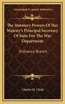 Hardcover The Statutory Powers of Her Majesty's Principal Secretary of State for the War Department: Ordnance Branch Book