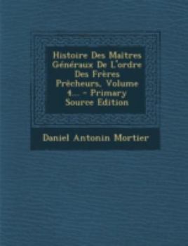Histoire Des Ma�tres G�n�raux de l'Ordre Des Fr�res Pr�cheurs, Volume 4...