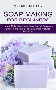 Paperback Soap Making for Beginners: How to Make Homemade Soap Bars for Beginners (Different Types of Soap Making With Pictures Illustrations) Book