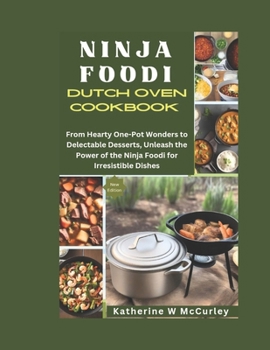 NINJA FOODI DUTCH OVEN COOKBOOK: From Hearty One-Pot Wonders to Delectable Desserts, Unleash the Power of the Ninja Foodi for Irresistible Dishes