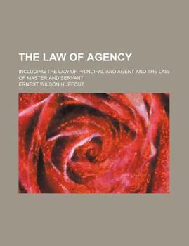 The Law of Agency; Including the Law of Principal and Agent and the Law of Master and Servant