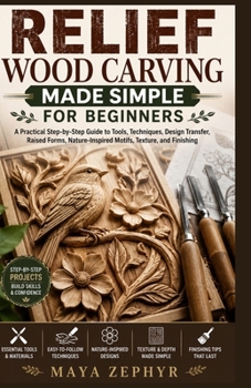 RELIEF WOOD CARVING MADE SIMPLE FOR BEGINNERS: A Practical Step-by-Step Guide to Tools, Techniques, Design Transfer, Raised Forms, Nature-Inspired Motifs, Texture, and Finishing