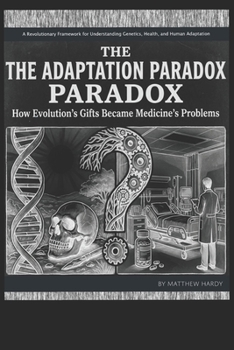 The Adaptation Paradox: How Evolutions’s Gifts Became Medicine’s Problems: A Revolutionary Framework for Understanding Genetics, Health, and Human Adaptation