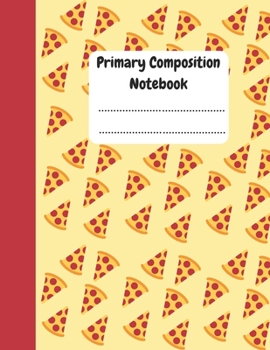 Primary Composition Notebook: draw and write journal for kids writing and drawing story paper - 100 Pages - 8.5 x 11 Inches - Pizza lovers