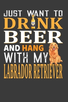 Just Want To Drink Beer And  Hang with my Labrador Retriever: Perfect Notebook For Labrador Retriever Dog Dad And Beer Lover. Cute Cream Paper 6*9 ... Writing Daily Routine, Journal and Hand Note