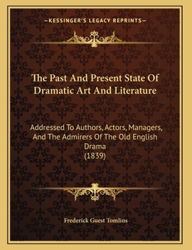 Paperback The Past And Present State Of Dramatic Art And Literature: Addressed To Authors, Actors, Managers, And The Admirers Of The Old English Drama (1839) Book