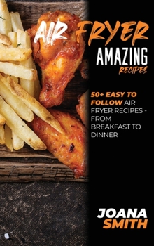 Hardcover Air Fryer Amazing Recipes: 50+ Easy To Follow Air Fryer Recipes - From Breakfast To Dinner Book