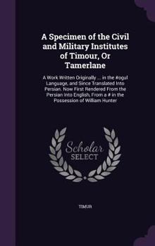 Hardcover A Specimen of the Civil and Military Institutes of Timour, Or Tamerlane: A Work Written Originally ... in the #ogul Language, and Since Translated Int Book