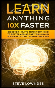 Paperback Learn Anything 10X Faster: Discover How to Train Your Mind to Better Acquire New Skills and Accelerate Your Learning Process Book