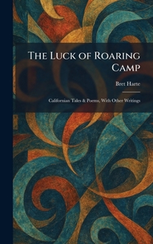 The Luck of Roaring Camp: Californian Tales & Poems, With Other Writings