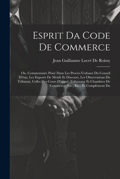 Esprit Da Code De Commerce: Ou, Commentaire Puisé Dans Les Procès-Verbaux Du Conseil D'état, Les Exposés De Motifs Et Discours, Les Observations D