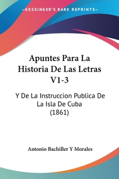 Paperback Apuntes Para La Historia De Las Letras V1-3: Y De La Instruccion Publica De La Isla De Cuba (1861) [Spanish] Book