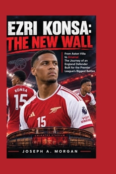 Ezri Konsa: The New Wall: From Aston Villa To Arsenal The Journey Of An England Defender Built For The Premier League Biggest Battles