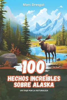100 Hechos Increíbles sobre Alaska: Un Viaje por la Naturaleza (Spanish Edition)