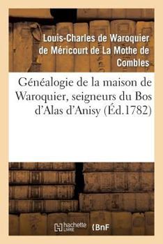 Ga(c)Na(c)Alogie de La Maison de Waroquier, Seigneurs Du Bos D'Alas D'Anisy, Dit Le Bos de Pa(c)Elu: , Viel-Dampierre, Freny, Signemont, Blesme...