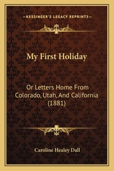 Paperback My First Holiday: Or Letters Home From Colorado, Utah, And California (1881) Book