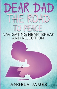 Dear Dad: The Road to Peace: Navigating Heartbreak and Rejection