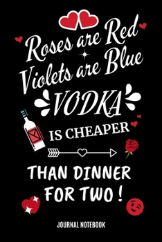Roses Are Red Violets Are Blue Vodka Is Cheaper Than Dinner For Two Journal Notebook: Novelty Blank Lined Journal, Card Alternative / Gift Idea, For Valentine's Day, Anniversary.